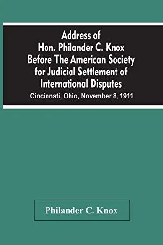 Address Of Hon. Philander C. Knox Before The American Society For Judicial Settlement Of International Disputes: Cincinnati, Ohio, November 8, 1911