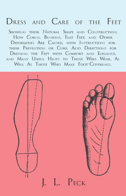 Dress And Care Of The Feet; Showing Their Natural Shape And Construction; How Corns, Bunions, Flat Feet, And Other Deformities Are Caused: With ... The Feet With Comfort And Elegance, And