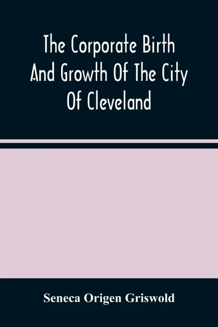 The Corporate Birth And Growth Of The City Of Cleveland: An Address To The Early Settlers' Association Of Cleveland, Delivered July 22D, 1884