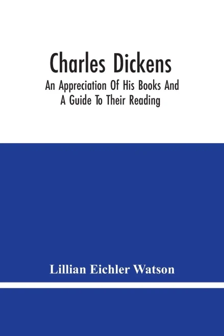 Charles Dickens: An Appreciation Of His Books And A Guide To Their Reading