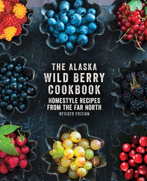 The Alaska Wild Berry Cookbook: Homestyle Recipes From The Far North, Revised Edition