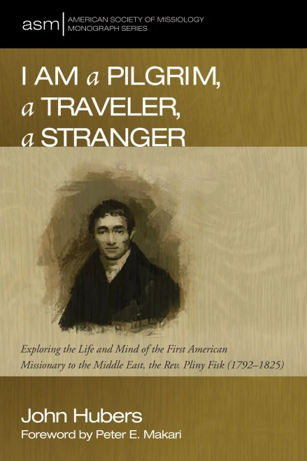 I Am A Pilgrim, A Traveler, A Stranger: Exploring The Life And Mind Of The First American Missionary To The Middle East, The Rev. Pliny Fisk (1792-1825) (American Society Of Missiology Monograph)
