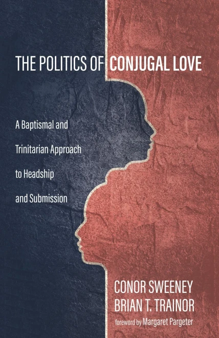 The Politics Of Conjugal Love: A Baptismal And Trinitarian Approach To Headship And Submission
