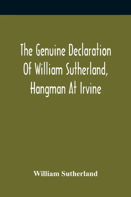 The Genuine Declaration Of William Sutherland, Hangman At Irvine: Wherein His Knowledge Of The Scriptures, His Courage, And Behaviour Toward The ... Of Him At Air, Are Plainly Set Forth
