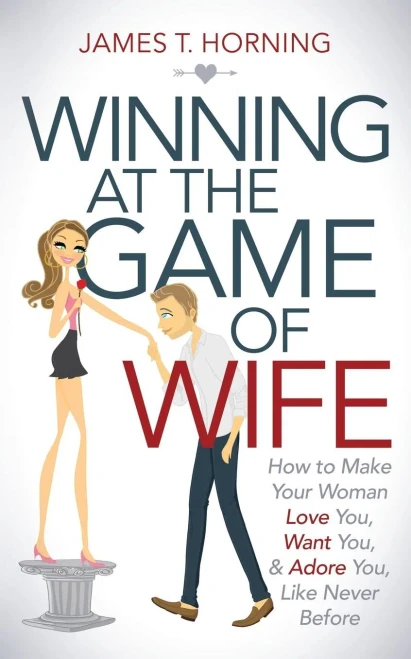 Winning At The Game Of Wife: How To Make Your Woman Love You, Want You, & Adore You, Like Never Before