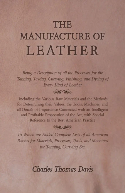 The Manufacture Of Leather - Being A Description Of All The Processes For The Tanning, Tawing, Currying, Finishing, And Dyeing Of Every Kind Of ... Determining Their Values, The Tools, Machines