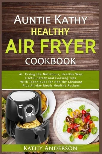 Auntie Kathy Healthy Airfryer Cookbook: Air Frying The Nutritious, Healthy Way:Useful, Safety And Cooking Tips With Techniques For Healthy Cleaning Plus Healthy Recipes.The Ultimate Healthy Air Fryer