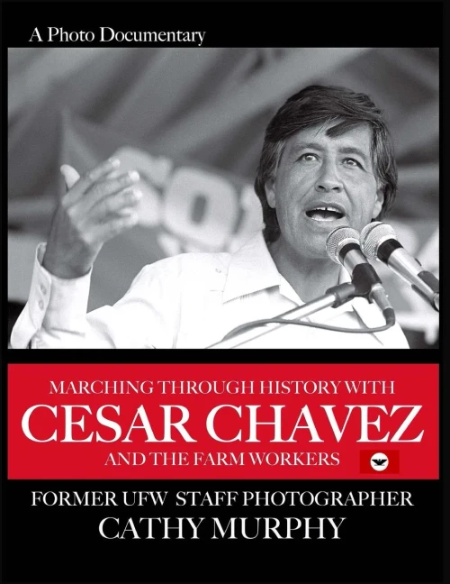 Marching Through History With Cesar Chavez And The Farm Workers: A Photo Documentary By Former Ufw Staff Photographer Cathy Murphy