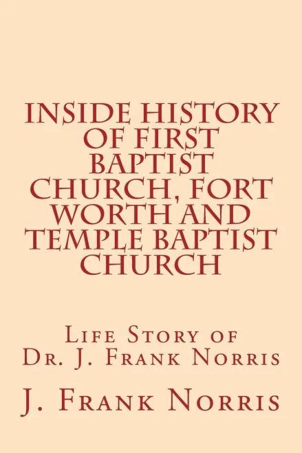 Inside History Of First Baptist Church, Fort Worth And Temple Baptist Church: Life Story Of Dr. J. Frank Norris