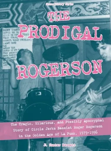 The Prodigal Rogerson: The Tragic, Hilarious, And Possibly Apocryphal Story Of Circle Jerks Bassist Roger Rogerson In The Golden Age Of La Punk, 1979-1996 (Scene History)