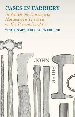 Cases In Farriery; In Which The Diseases Of Horses Are Treated On The Principles Of The Veterinary School Of Medicine