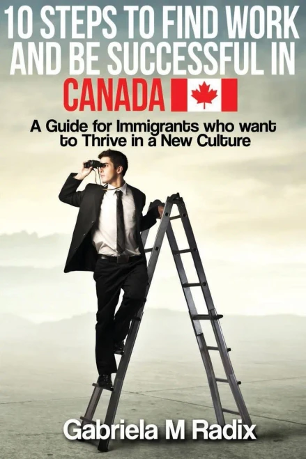 10 Steps To Find Work And Be Successful In Canada: A Guide For Immigrants Who Want To Thrive In A New Culture