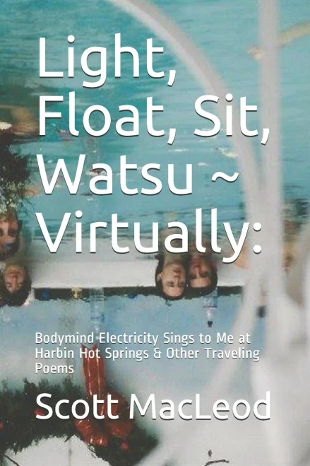 Light, Float, Sit, Watsu ~ Virtually:: Bodymind Electricity Sings to Me at Harbin Hot Springs & Other Traveling Poems