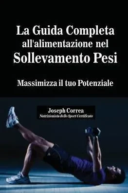 La Guida Completa All'Alimentazione Nel Sollevamento Pesi: Massimizza Il Tuo Potenziale (Italian Edition)