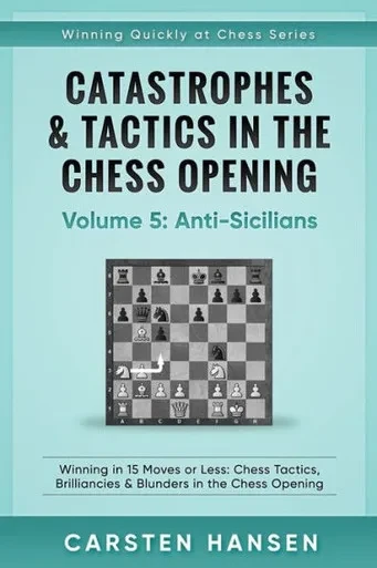 Catastrophes & Tactics In The Chess Opening - Volume 5: Anti-Sicilians: Winning In 15 Moves Or Less: Chess Tactics, Brilliancies & Blunders In The Chess Opening (Winning Quickly At Chess)