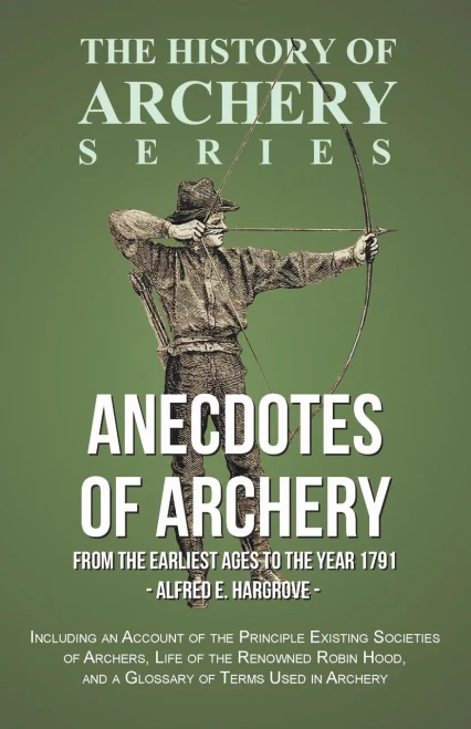 Anecdotes Of Archery - From The Earliest Ages To The Year 1791 - Including An Account Of The Principle Existing Societies Of Archers, Life Of The ... Used In Archery (History Of Archery Series)