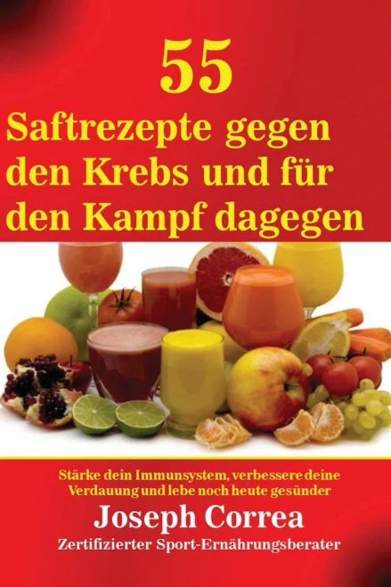 55 Saftrezepte Gegen Den Krebs Und Für Den Kampf Dagegen: Stärke Dein Immunsystem, Verbessere Deine Verdauung Und Lebe Noch Heute Gesünder (German Edition)