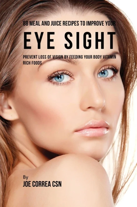 88 Meal And Juice Recipes To Improve Your Eye Sight: Prevent Loss Of Vision By Feeding Your Body Vitamin Rich Foods