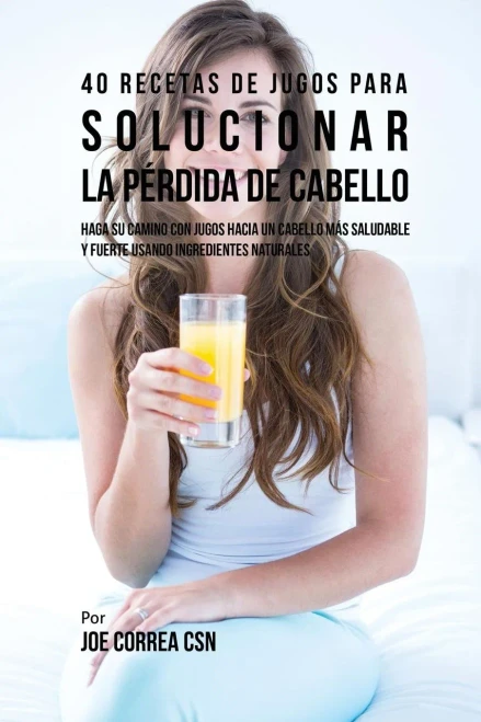 40 Recetas De Jugos Para Solucionar La Perdida De Cabello: Haga Su Camino Con Jugos Hacia Un Cabello Mas Saludable Y Fuerte Usando Ingredientes Naturales (Spanish Edition)