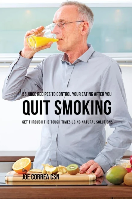 55 Juice Recipes To Control Your Eating After You Quit Smoking: Get Through The Tough Times Using Natural Solutions