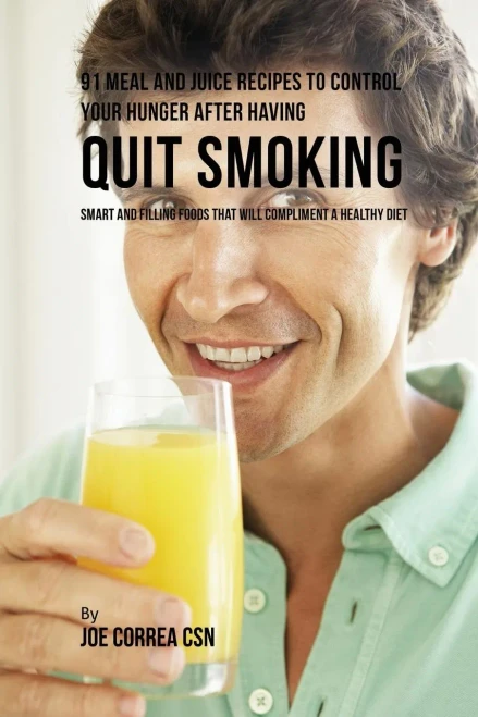91 Meal And Juice Recipes To Control Your Hunger After Having Quit Smoking: Smart And Filling Foods That Will Compliment A Healthy Diet