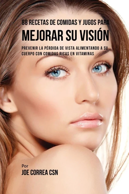 88 Recetas De Comidas Y Jugos Para Mejorar Su Visión: Prevenir La Perdida De Vista Alimentando A Su Cuerpo Con Comidas Ricas En Vitaminas (Spanish Edition)