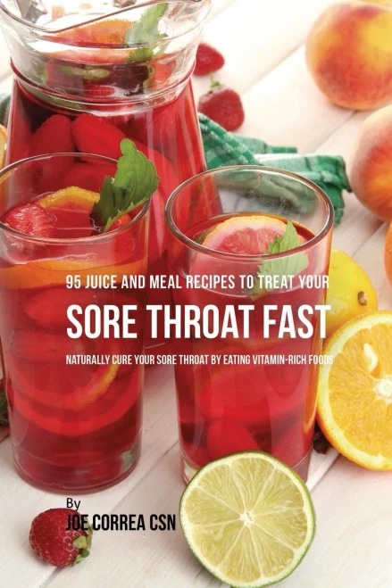 95 Juice And Meal Recipes To Treat Your Sore Throat Fast: Naturally Cure Your Sore Throat By Eating Vitamin-Rich Foods