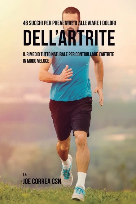 46 Succhi Per Prevenire O Alleviare I Dolori Dell'Artrite: Il Rimedio Tutto Naturale Per Controllare L'Artrite In Modo Veloce (Italian Edition)