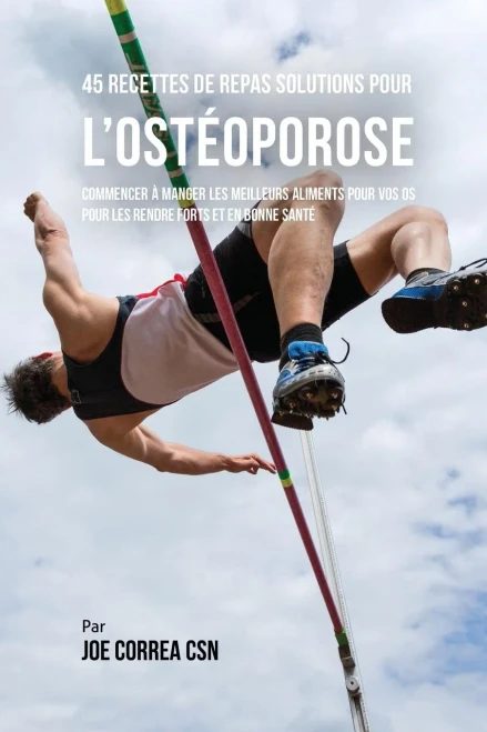 45 Recettes De Repas Solutions Pour L'Osteoporose: Commencer a Manger Les Meilleurs Aliments Pour Vos Os Pour Les Rendre Forts Et En Bonne Sante (French Edition)