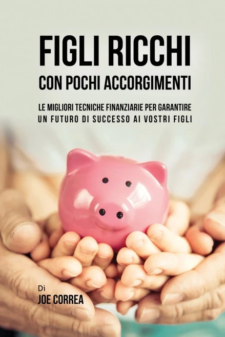 Figli Ricchi Con Pochi Accorgimenti: Le Migliori Tecniche Finanziarie Per Garantire Un Futuro Di Successo Ai Vostri Figli (Italian Edition)