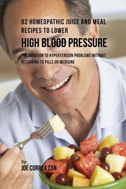 92 Homeopathic Juice And Meal Recipes To Lower High Blood Pressure: The Solution To Hypertension Problems Without Recurring To Pills Or Medicine