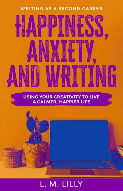 Happiness, Anxiety, and Writing: Using Your Creativity To Live A Calmer, Happier Life (Writing as a Second Career)