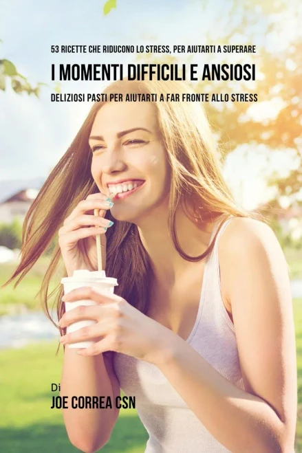 53 Ricette Che Riducono Lo Stress, Per Aiutarti A Superare I Momenti Difficili E Ansiosi: Deliziosi Pasti Per Aiutarti A Far Fronte Allo Stress (Italian Edition)