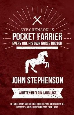 Stephenson's Pocket Farrier Or Every One His Own Horse Doctor - Written In Plain Language To Enable Every Man To Treat Correctly And With Success All Diseases To Which Horses And Cattle Are Liable