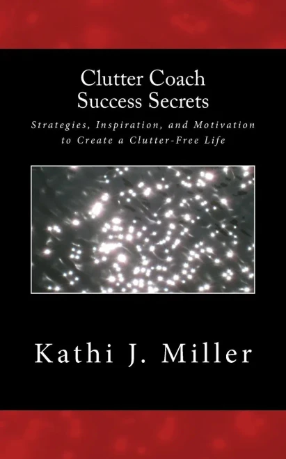 Clutter Coach Success Secrets: Strategies, Inspiration, & Motivation To Create A Clutter-Free Life