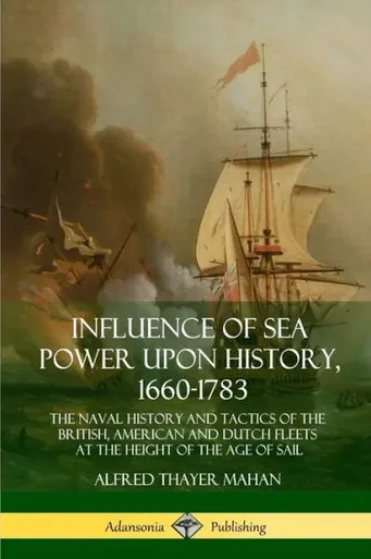 Influence Of Sea Power Upon History, 1660-1783: The Naval History And Tactics Of The British, American And Dutch Fleets At The Height Of The Age Of Sail