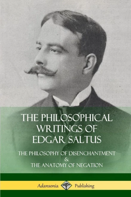 The Philosophical Writings Of Edgar Saltus: The Philosophy Of Disenchantment & The Anatomy Of Negation