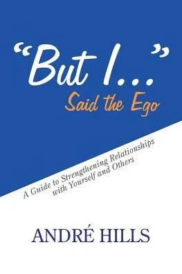 But I . . . Said The Ego: A Guide To Strengthening Relationships With Yourself And Others