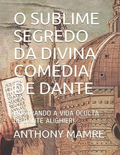 O SUBLIME SEGREDO DA DIVINA COMEDIA DE DANTE: MOSTRANDO A VIDA OCULTA DE DANTE ALIGHIERI (Portuguese Edition)