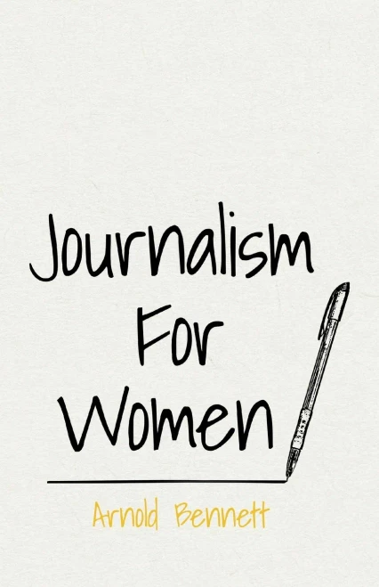 Journalism For Women: With an Essay From Arnold Bennett By F. J. Harvey Darton