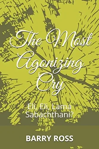 THE MOST AGONIZING CRY: Eli, Eli, Lama Sabachthani?
