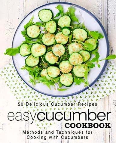 Easy Cucumber Cookbook: 50 Delicious Cucumber Recipes; Methods and Techniques for Cooking with Cucumbers (2nd Edition)