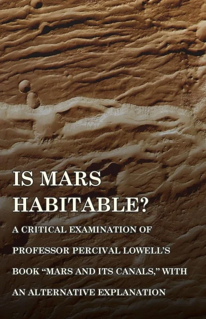 Is Mars Habitable? A Critical Examination Of Professor Percival Lowell's Book "Mars And Its Canals," With An Alternative Explanation