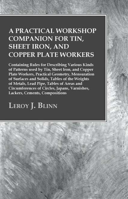 A Practical Workshop Companion For Tin, Sheet Iron, And Copper Plate Workers: Containing Rules For Describing Various Kinds Of Patterns Used By Tin, ... Of Surfaces And Solids, Tables Of Th