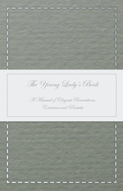 The Young Lady's Book - A Manual Of Elegant Recreations, Exercises And Pursuits