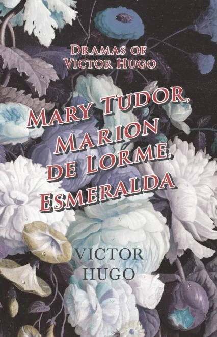 Dramas Of Victor Hugo: Mary Tudor, Marion De Lorme, Esmeralda