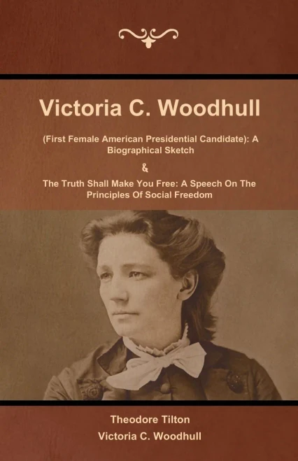 Victoria C. Woodhull (First Female American Presidential Candidate): A Biographical Sketch And The Truth Shall Make You Free: A Speech On The Principles Of Social Freedom