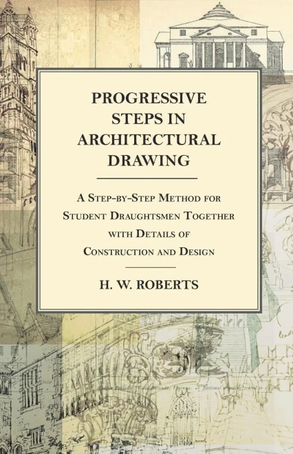 Progressive Steps In Architectural Drawing - A Step-By-Step Method For Student Draughtsmen Together With Details Of Construction And Design