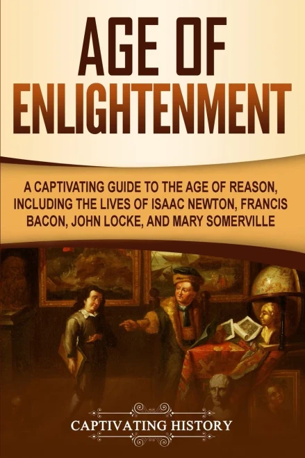Age of Enlightenment: A Captivating Guide to the Age of Reason, Including the Lives of Isaac Newton, Francis Bacon, John Locke, and Mary Somerville (Captivating History)