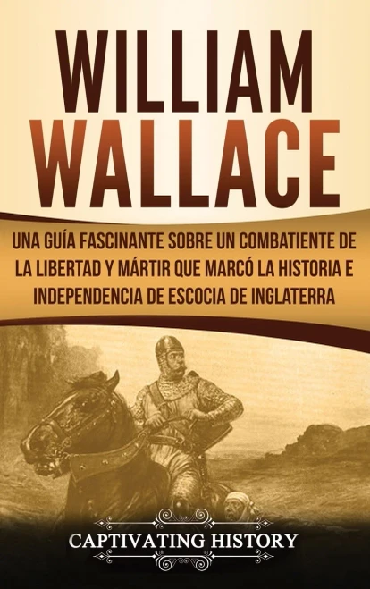 William Wallace: Una guía fascinante sobre un combatiente de la libertad y martir que marcó la historia e independencia de Escocia de Inglaterra (Spanish Edition)